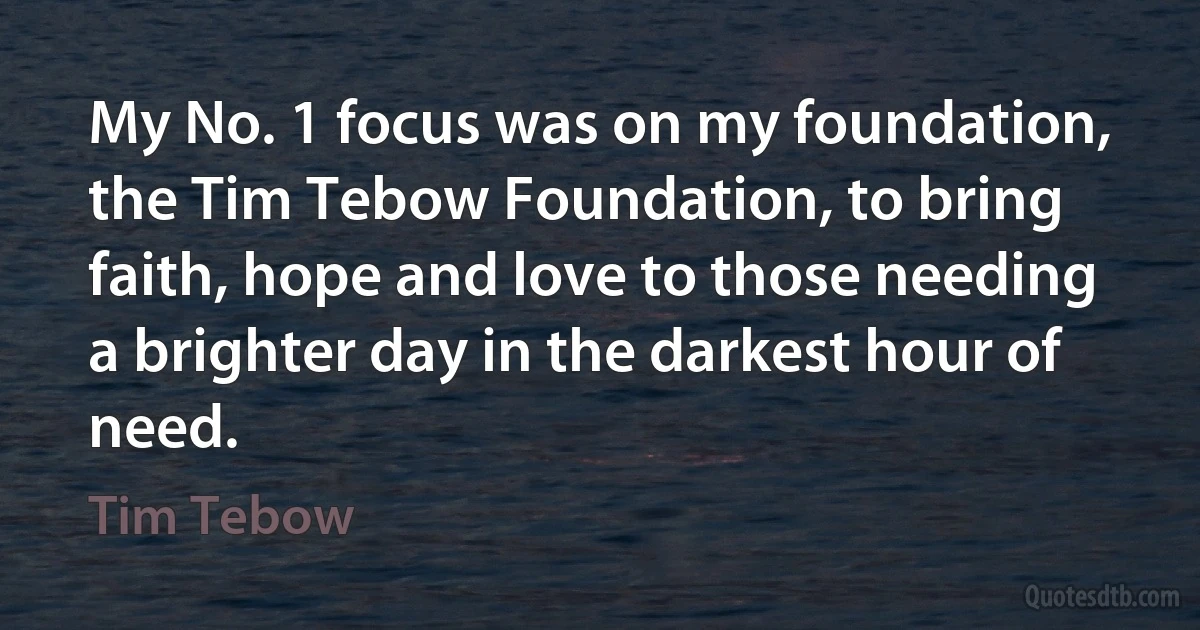 My No. 1 focus was on my foundation, the Tim Tebow Foundation, to bring faith, hope and love to those needing a brighter day in the darkest hour of need. (Tim Tebow)