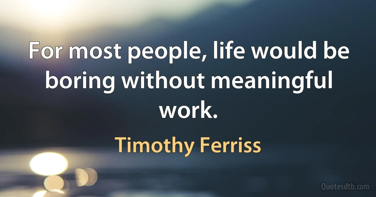 For most people, life would be boring without meaningful work. (Timothy Ferriss)