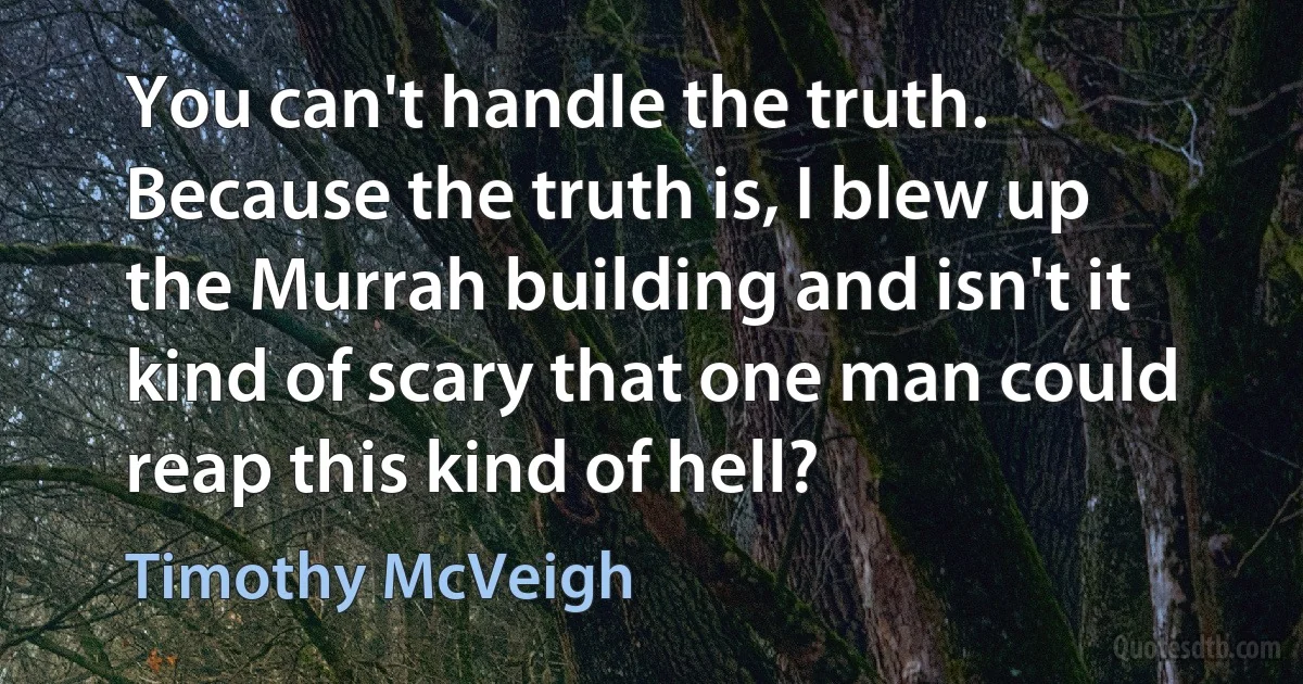 You can't handle the truth. Because the truth is, I blew up the Murrah building and isn't it kind of scary that one man could reap this kind of hell? (Timothy McVeigh)