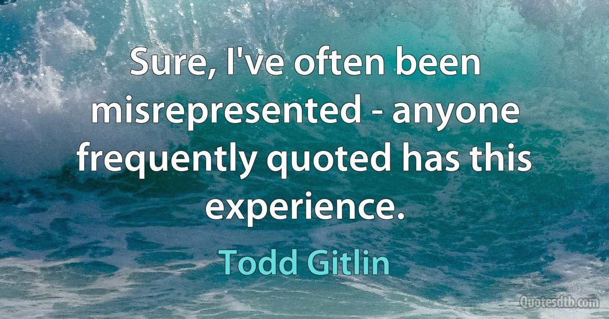 Sure, I've often been misrepresented - anyone frequently quoted has this experience. (Todd Gitlin)