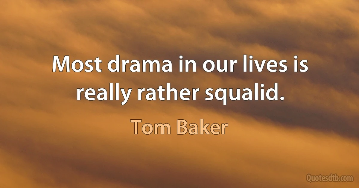 Most drama in our lives is really rather squalid. (Tom Baker)