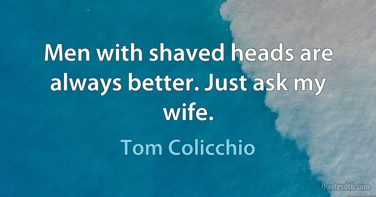 Men with shaved heads are always better. Just ask my wife. (Tom Colicchio)