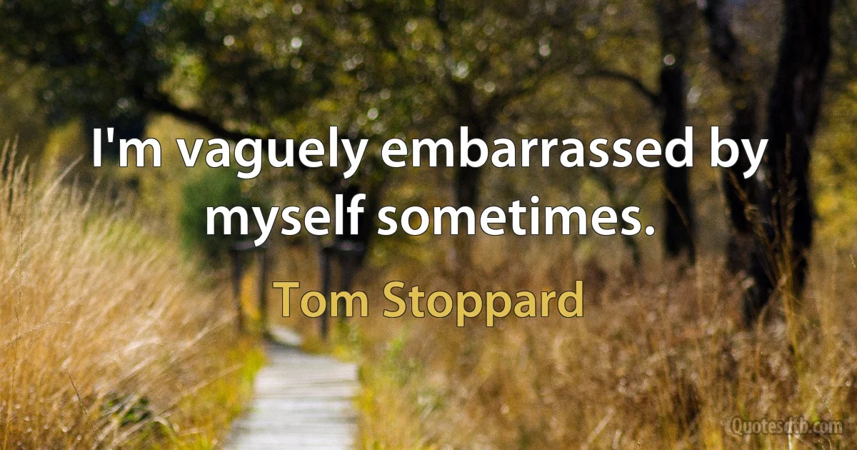 I'm vaguely embarrassed by myself sometimes. (Tom Stoppard)