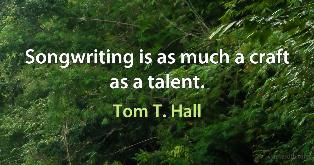 Songwriting is as much a craft as a talent. (Tom T. Hall)