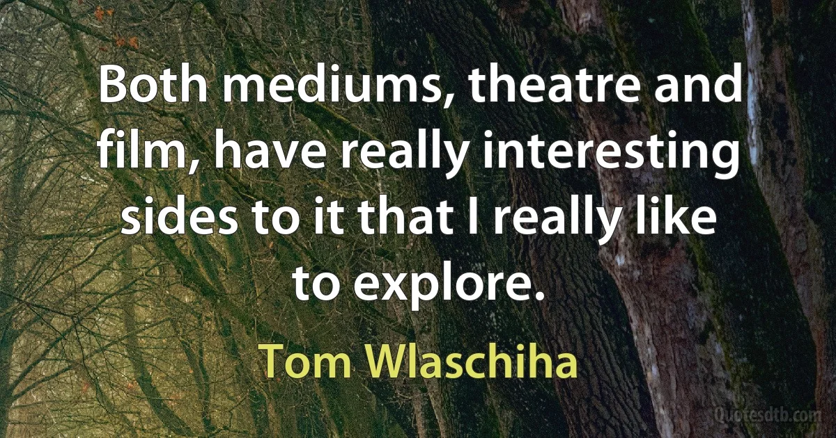 Both mediums, theatre and film, have really interesting sides to it that I really like to explore. (Tom Wlaschiha)