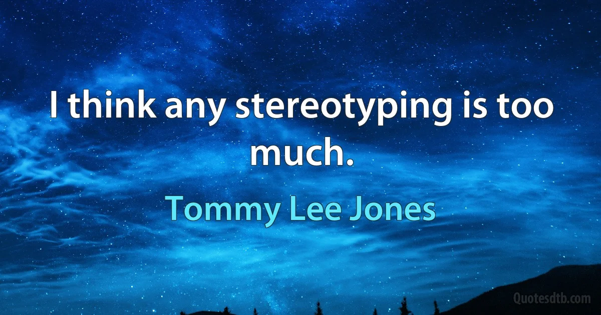 I think any stereotyping is too much. (Tommy Lee Jones)