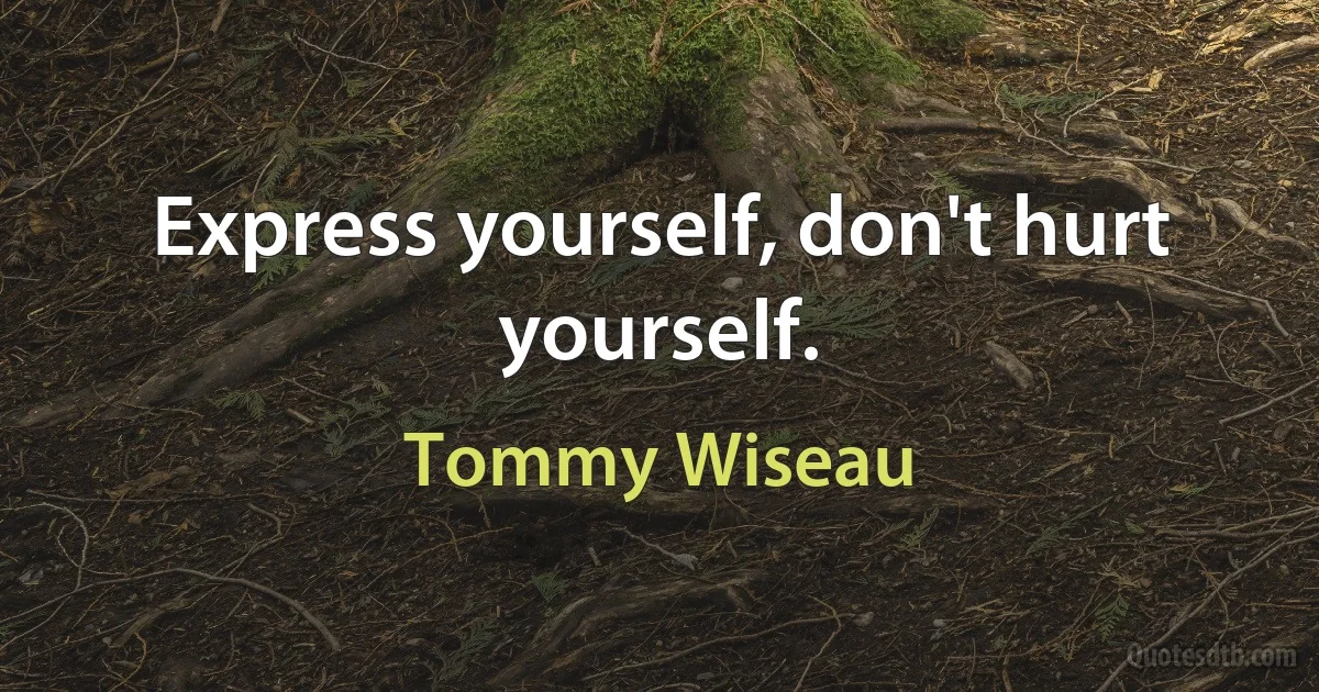 Express yourself, don't hurt yourself. (Tommy Wiseau)