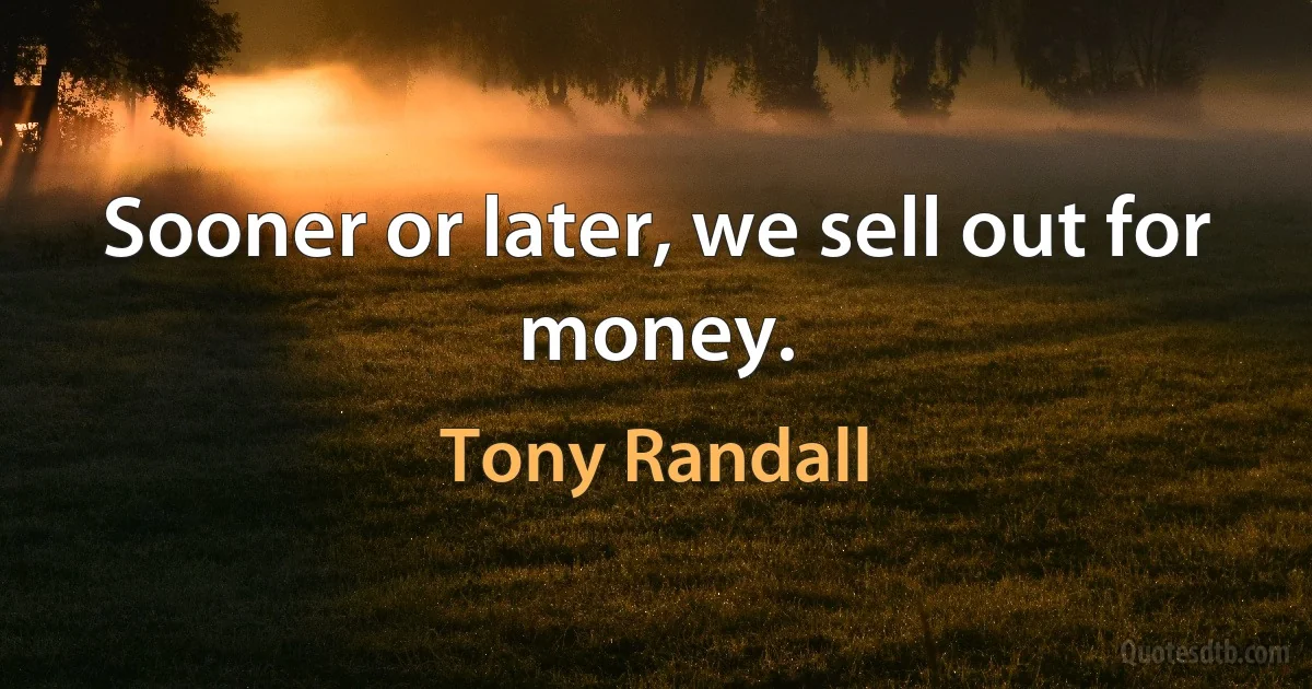 Sooner or later, we sell out for money. (Tony Randall)