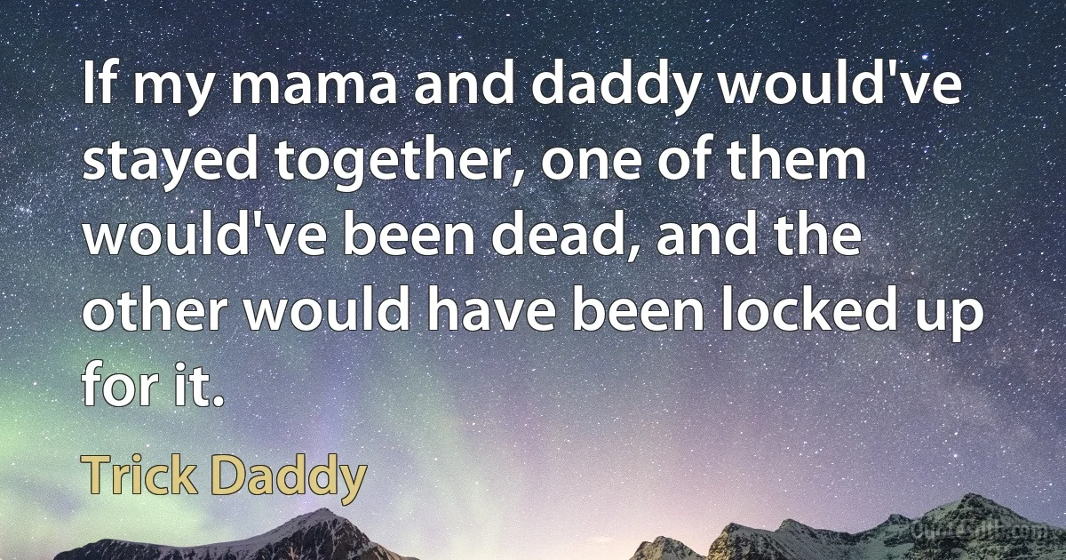 If my mama and daddy would've stayed together, one of them would've been dead, and the other would have been locked up for it. (Trick Daddy)