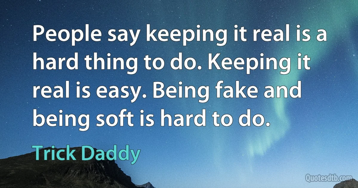 People say keeping it real is a hard thing to do. Keeping it real is easy. Being fake and being soft is hard to do. (Trick Daddy)