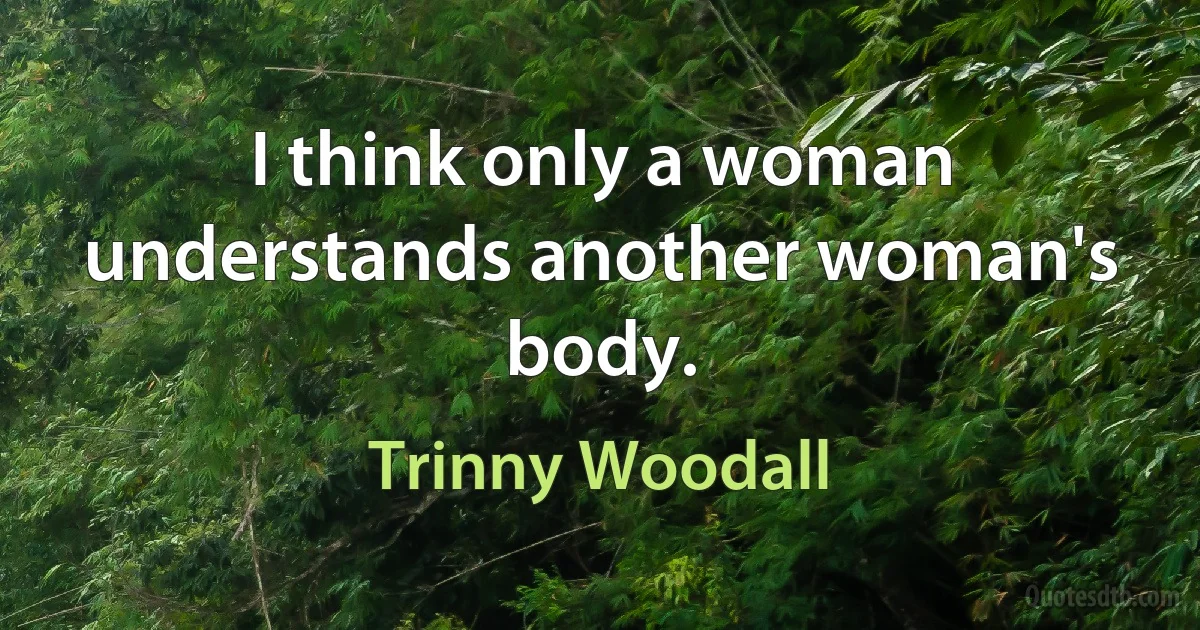 I think only a woman understands another woman's body. (Trinny Woodall)