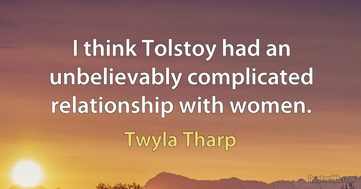 I think Tolstoy had an unbelievably complicated relationship with women. (Twyla Tharp)