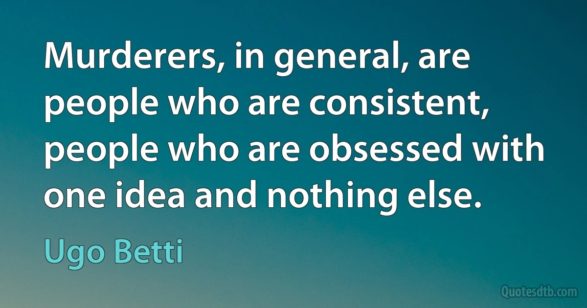 Murderers, in general, are people who are consistent, people who are obsessed with one idea and nothing else. (Ugo Betti)