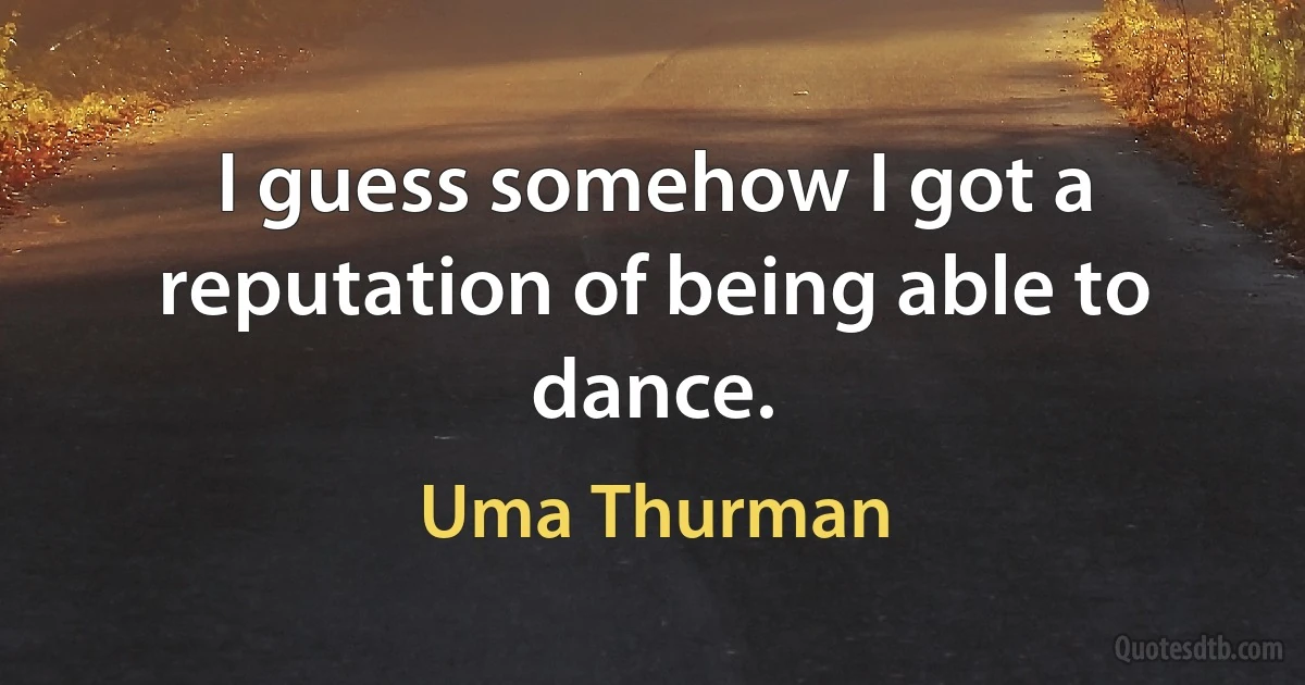 I guess somehow I got a reputation of being able to dance. (Uma Thurman)