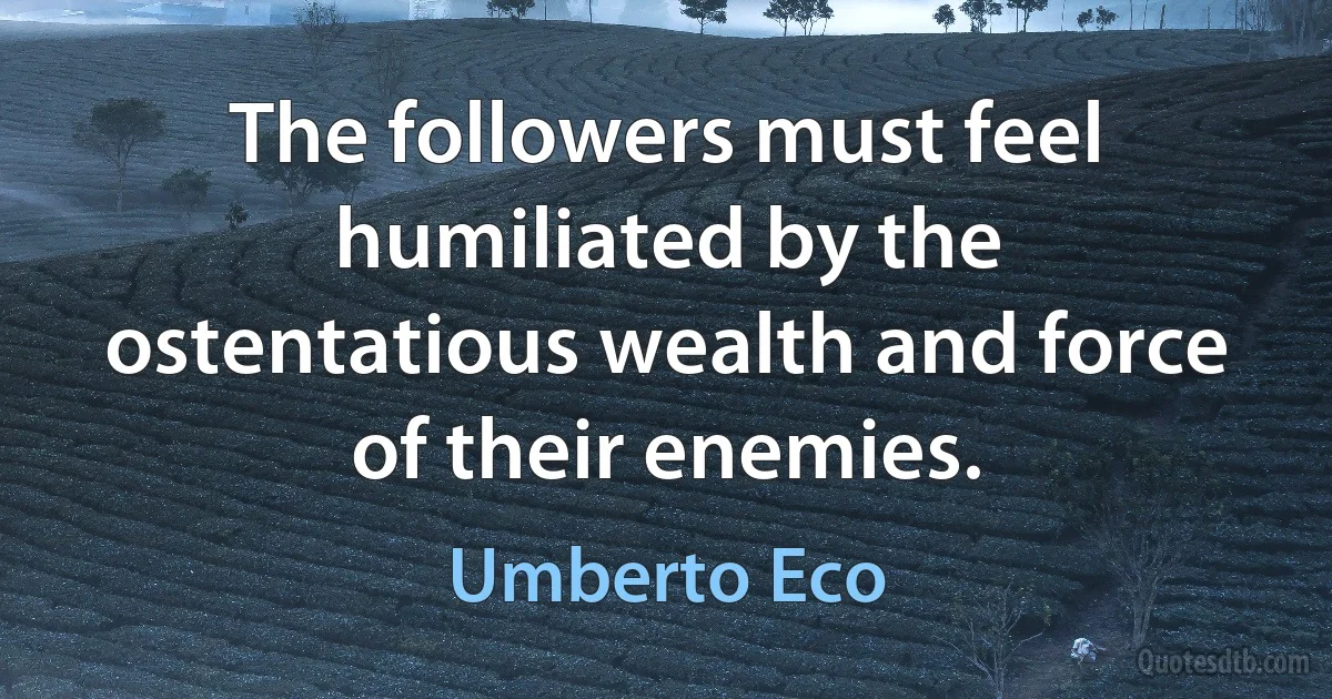 The followers must feel humiliated by the ostentatious wealth and force of their enemies. (Umberto Eco)