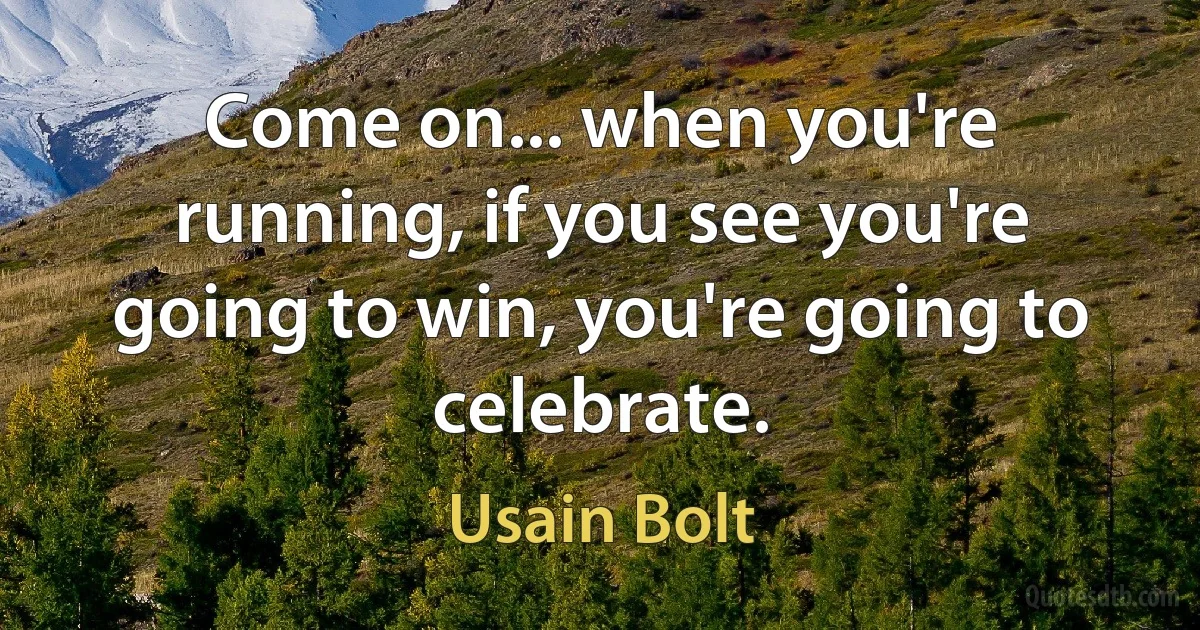 Come on... when you're running, if you see you're going to win, you're going to celebrate. (Usain Bolt)