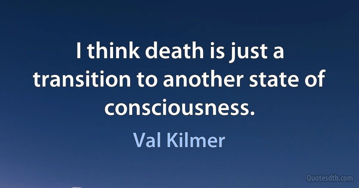 I think death is just a transition to another state of consciousness. (Val Kilmer)