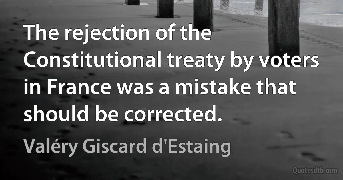 The rejection of the Constitutional treaty by voters in France was a mistake that should be corrected. (Valéry Giscard d'Estaing)