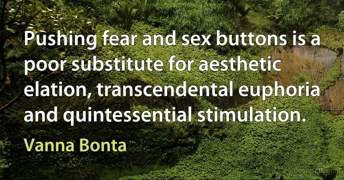 Pushing fear and sex buttons is a poor substitute for aesthetic elation, transcendental euphoria and quintessential stimulation. (Vanna Bonta)