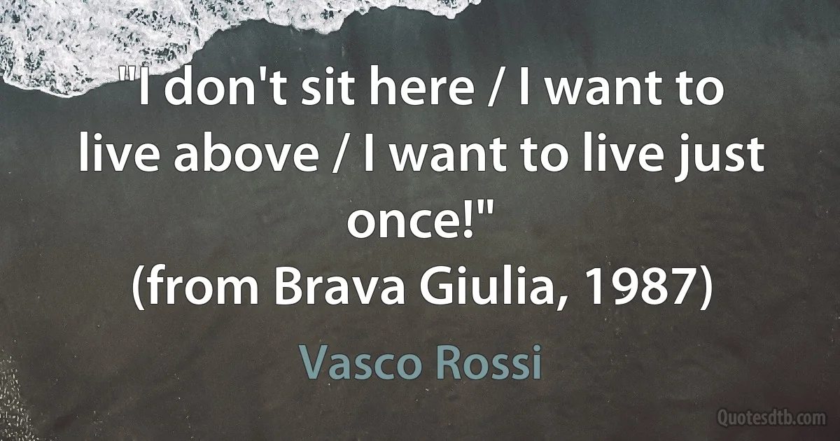 "I don't sit here / I want to live above / I want to live just once!"
(from Brava Giulia, 1987) (Vasco Rossi)