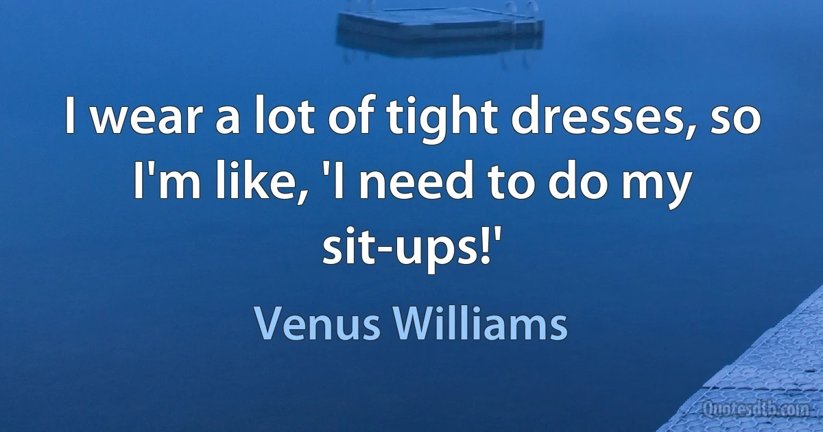 I wear a lot of tight dresses, so I'm like, 'I need to do my sit-ups!' (Venus Williams)