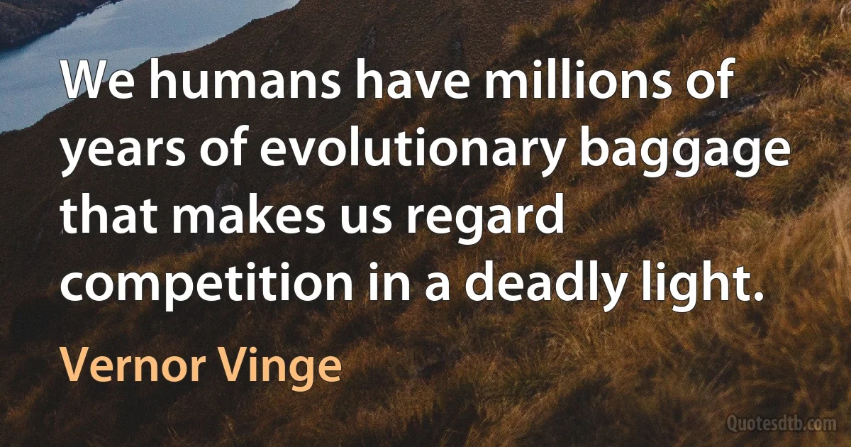 We humans have millions of years of evolutionary baggage that makes us regard competition in a deadly light. (Vernor Vinge)