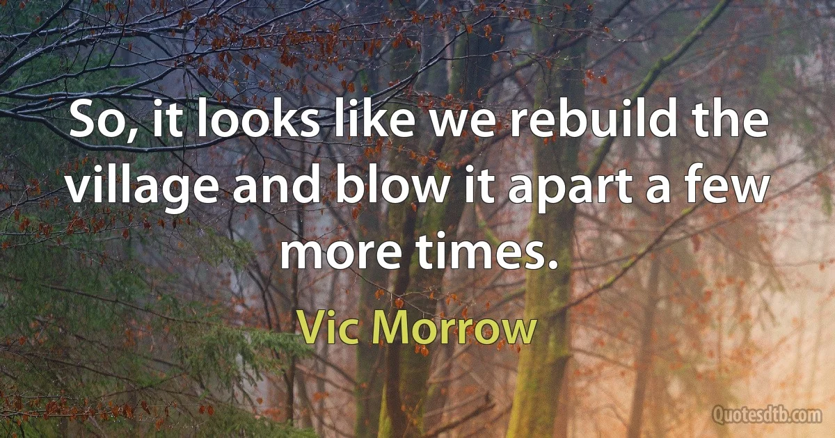 So, it looks like we rebuild the village and blow it apart a few more times. (Vic Morrow)