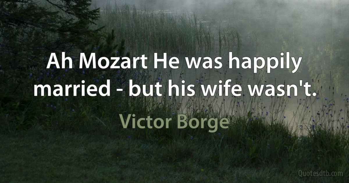 Ah Mozart He was happily married - but his wife wasn't. (Victor Borge)