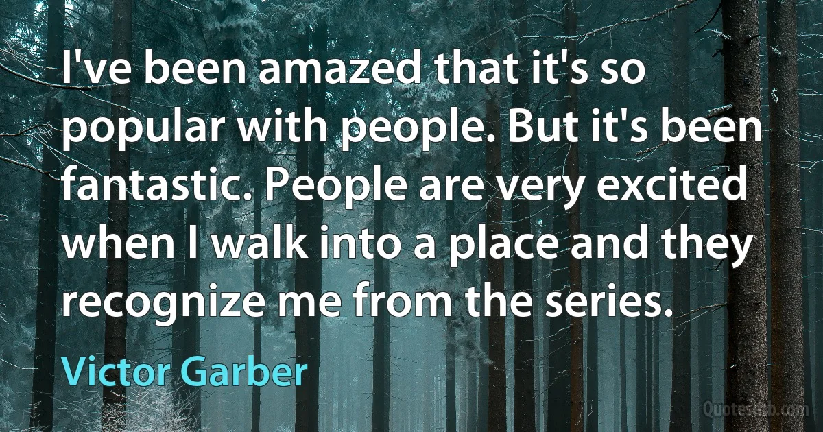 I've been amazed that it's so popular with people. But it's been fantastic. People are very excited when I walk into a place and they recognize me from the series. (Victor Garber)