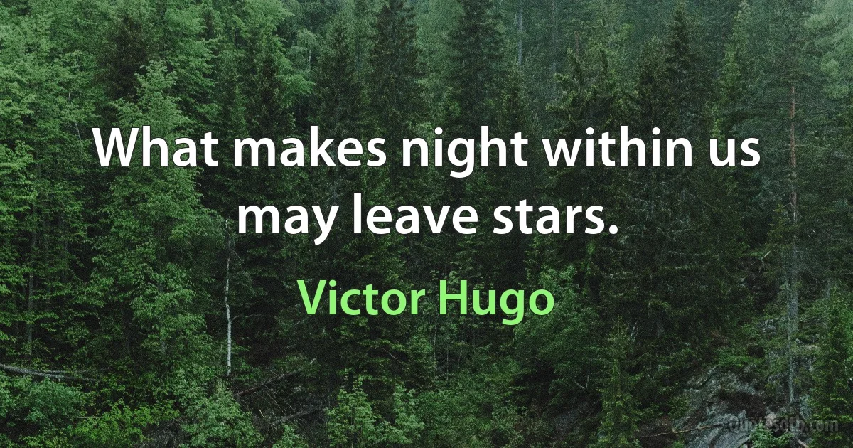 What makes night within us may leave stars. (Victor Hugo)