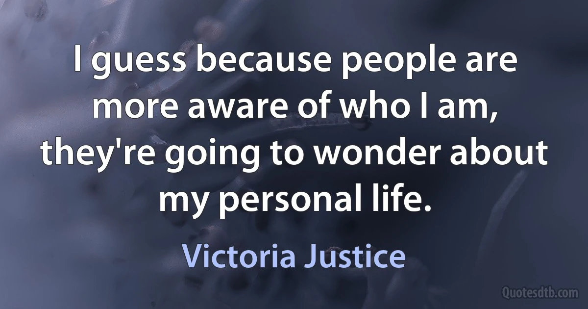 I guess because people are more aware of who I am, they're going to wonder about my personal life. (Victoria Justice)