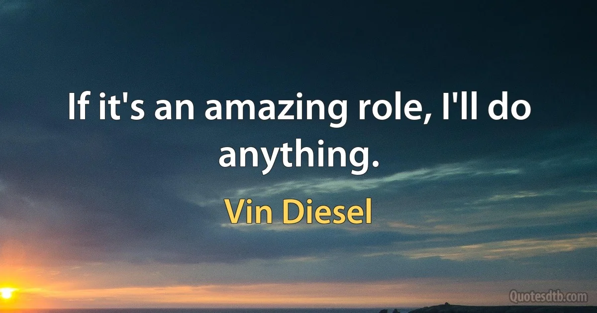 If it's an amazing role, I'll do anything. (Vin Diesel)