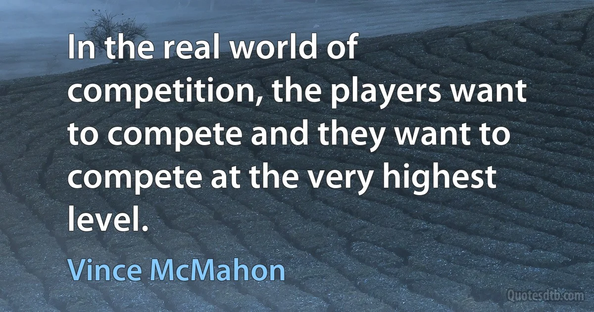 In the real world of competition, the players want to compete and they want to compete at the very highest level. (Vince McMahon)