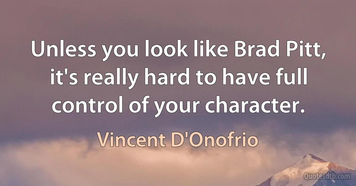 Unless you look like Brad Pitt, it's really hard to have full control of your character. (Vincent D'Onofrio)