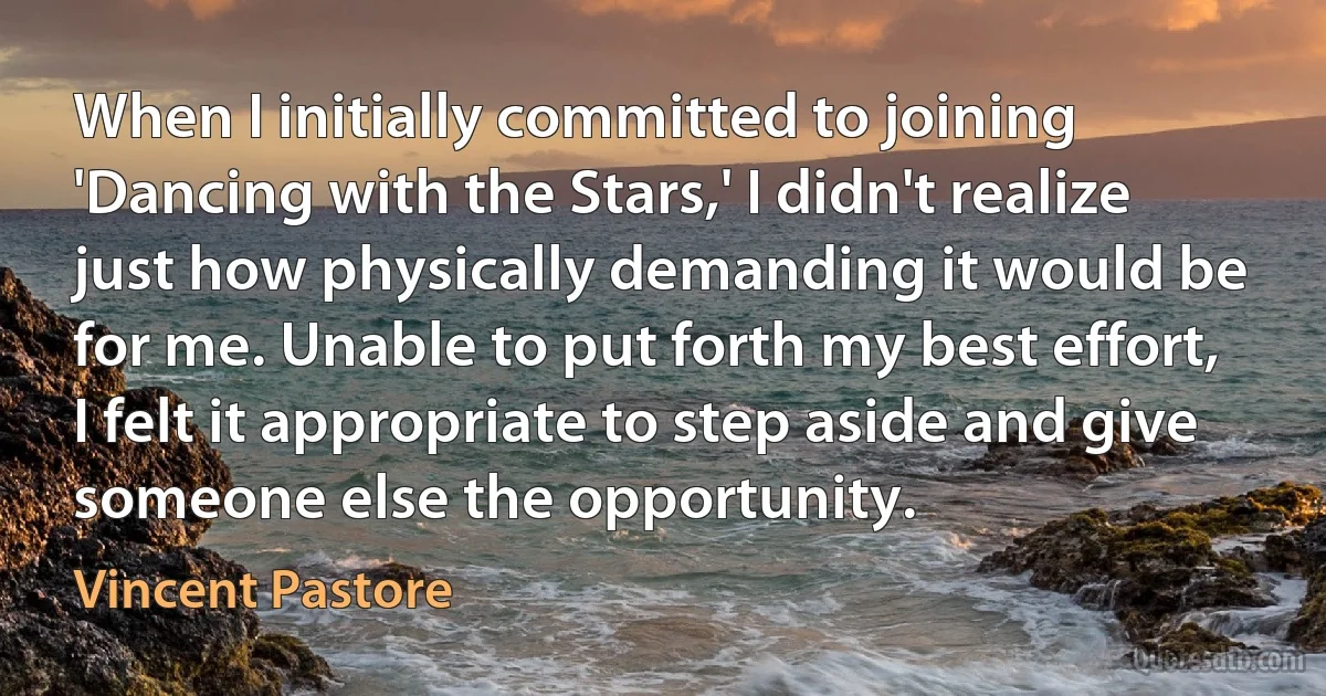 When I initially committed to joining 'Dancing with the Stars,' I didn't realize just how physically demanding it would be for me. Unable to put forth my best effort, I felt it appropriate to step aside and give someone else the opportunity. (Vincent Pastore)