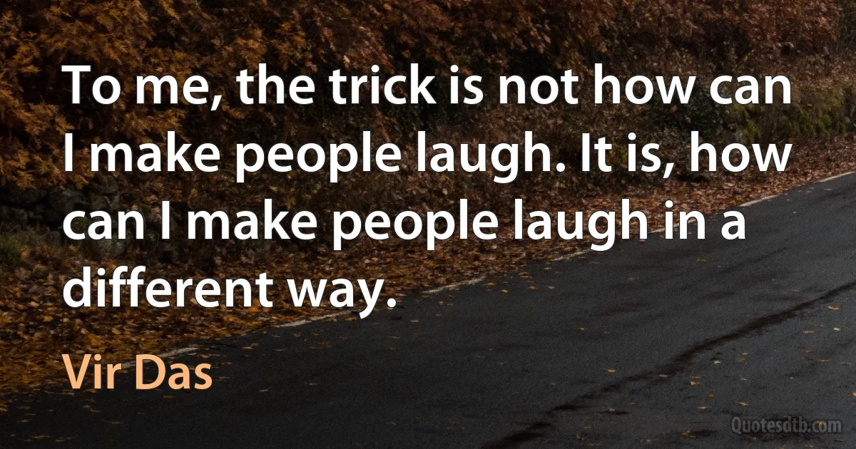 To me, the trick is not how can I make people laugh. It is, how can I make people laugh in a different way. (Vir Das)