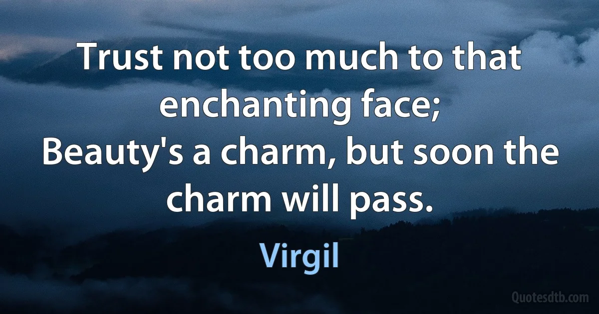 Trust not too much to that enchanting face;
Beauty's a charm, but soon the charm will pass. (Virgil)