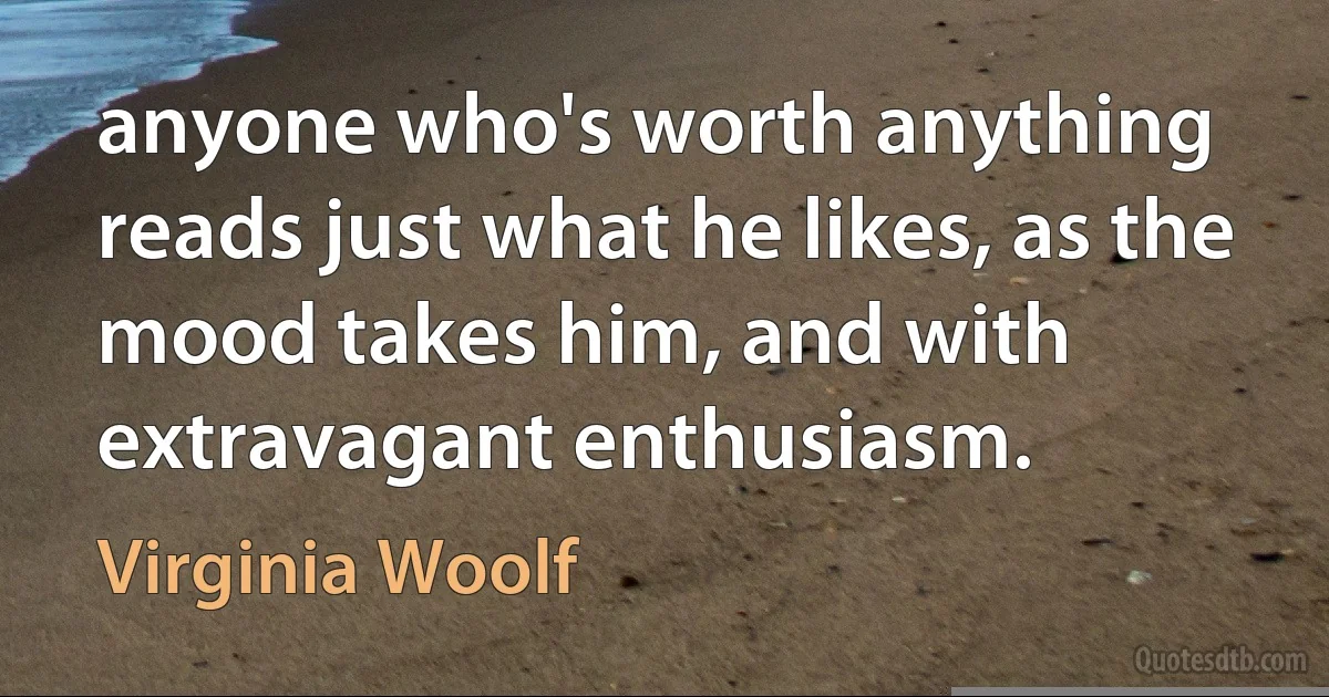 anyone who's worth anything reads just what he likes, as the mood takes him, and with extravagant enthusiasm. (Virginia Woolf)