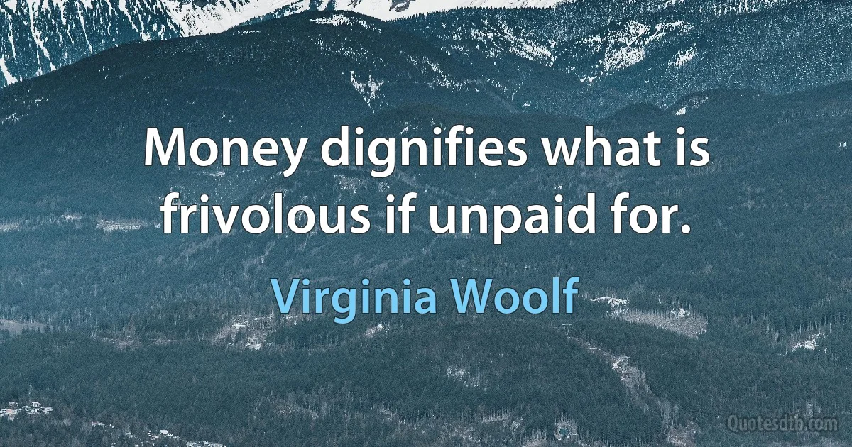 Money dignifies what is frivolous if unpaid for. (Virginia Woolf)