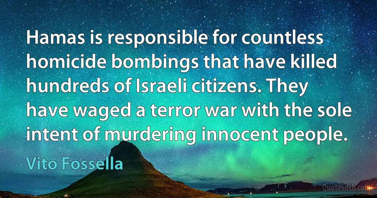 Hamas is responsible for countless homicide bombings that have killed hundreds of Israeli citizens. They have waged a terror war with the sole intent of murdering innocent people. (Vito Fossella)