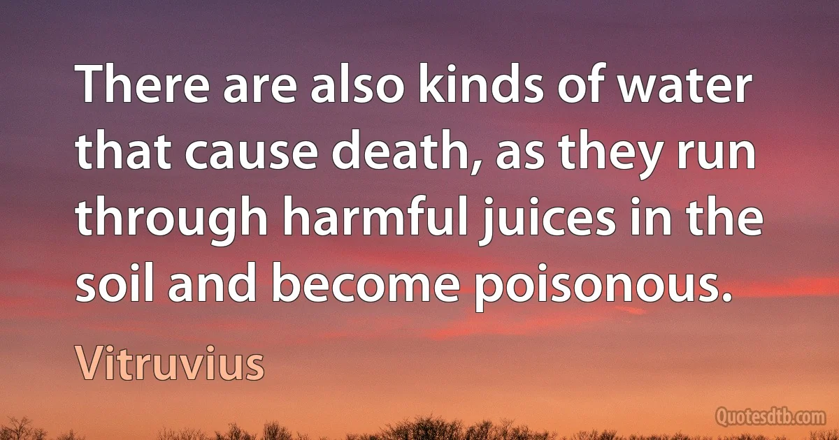 There are also kinds of water that cause death, as they run through harmful juices in the soil and become poisonous. (Vitruvius)