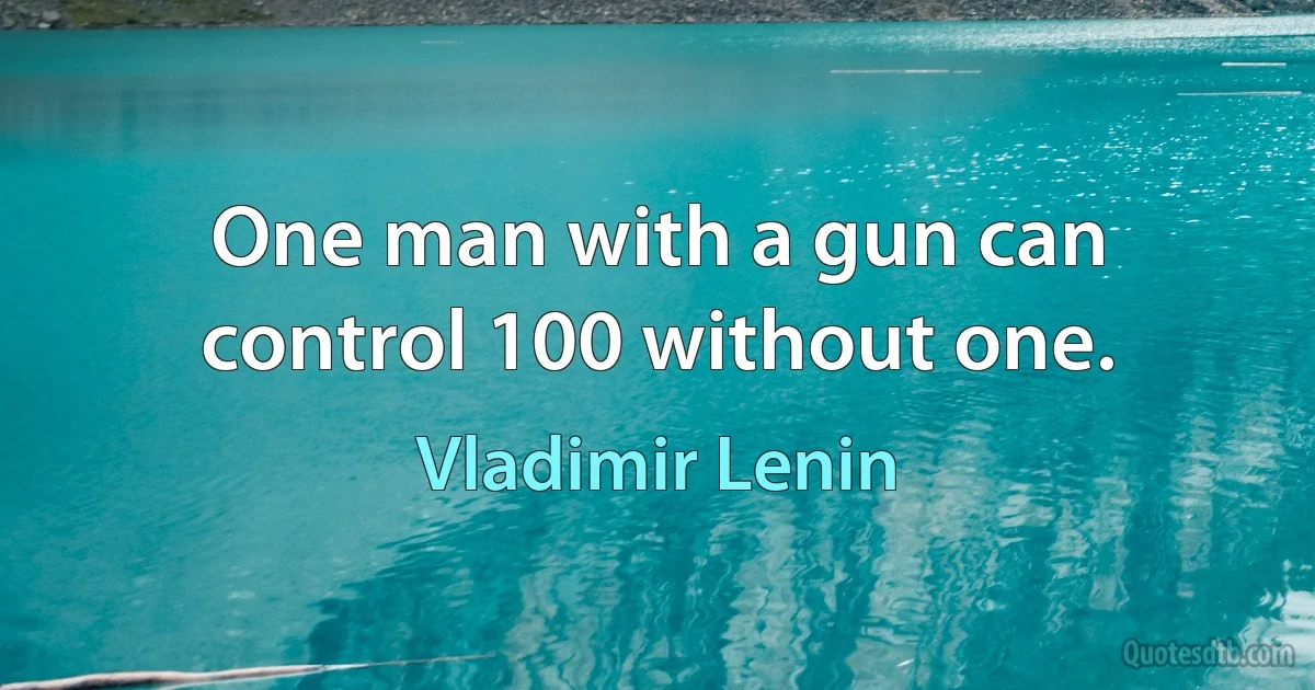 One man with a gun can control 100 without one. (Vladimir Lenin)