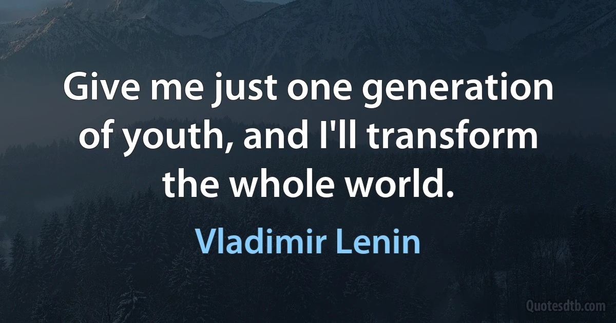 Give me just one generation of youth, and I'll transform the whole world. (Vladimir Lenin)