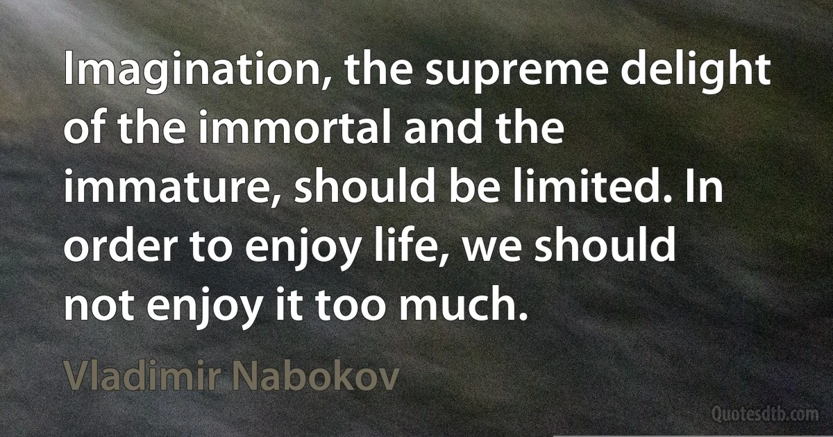 Imagination, the supreme delight of the immortal and the immature, should be limited. In order to enjoy life, we should not enjoy it too much. (Vladimir Nabokov)