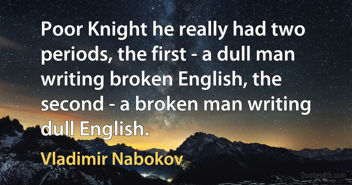 Poor Knight he really had two periods, the first - a dull man writing broken English, the second - a broken man writing dull English. (Vladimir Nabokov)