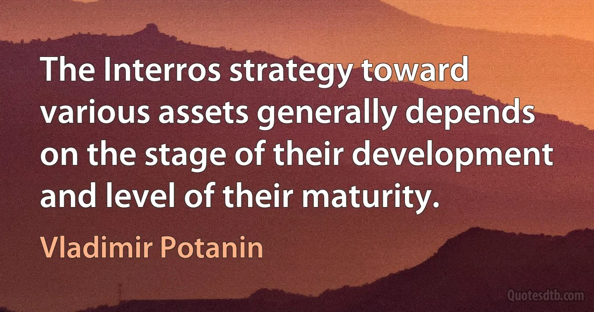 The Interros strategy toward various assets generally depends on the stage of their development and level of their maturity. (Vladimir Potanin)