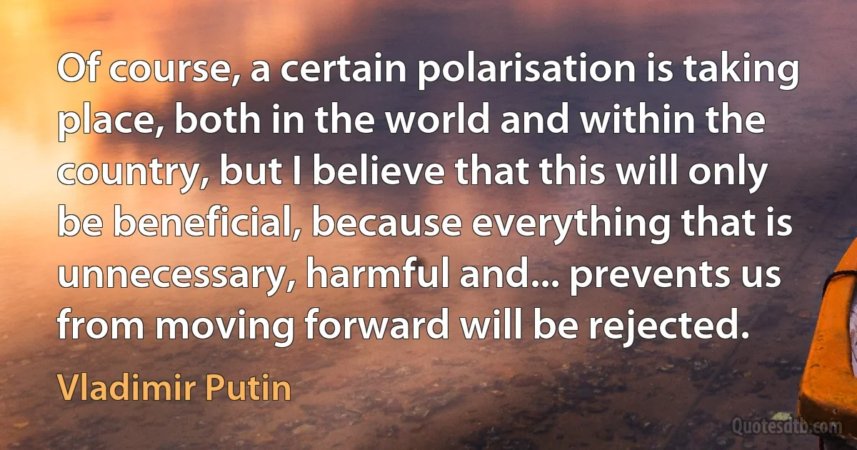 Of course, a certain polarisation is taking place, both in the world and within the country, but I believe that this will only be beneficial, because everything that is unnecessary, harmful and... prevents us from moving forward will be rejected. (Vladimir Putin)