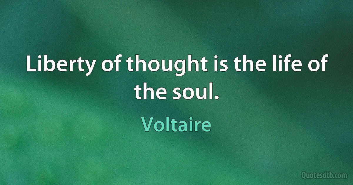 Liberty of thought is the life of the soul. (Voltaire)