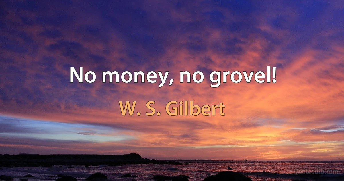 No money, no grovel! (W. S. Gilbert)