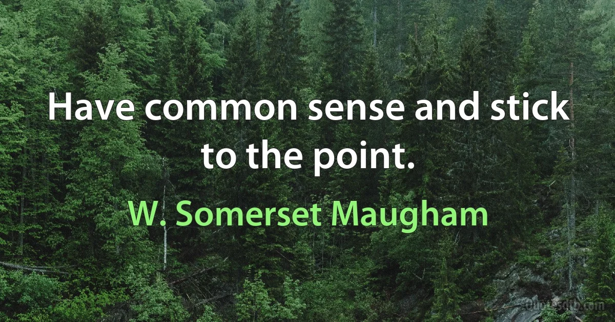 Have common sense and stick to the point. (W. Somerset Maugham)